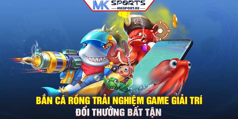 Bắn cá Rồng: Trải nghiệm game giải trí đổi thưởng bất tận