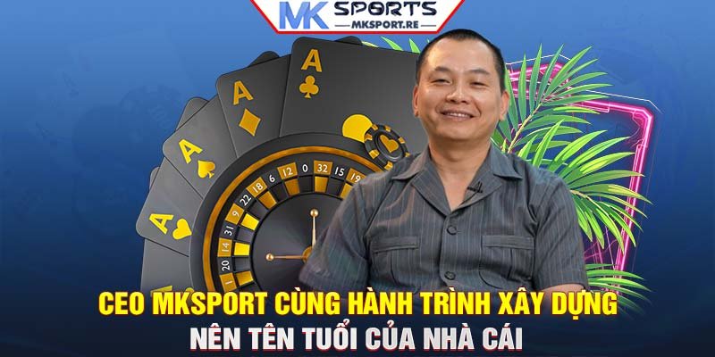 CEO MKSport cùng hành trình xây dựng nên tên tuổi của nhà cái 