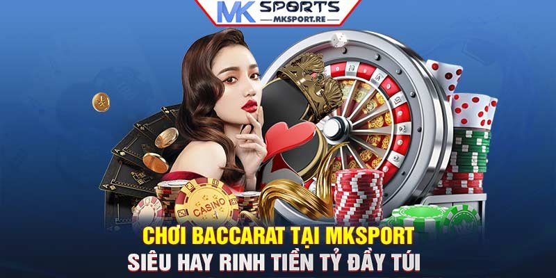 Chơi Baccarat tại MKSport siêu hay rinh tiền tỷ đầy túi