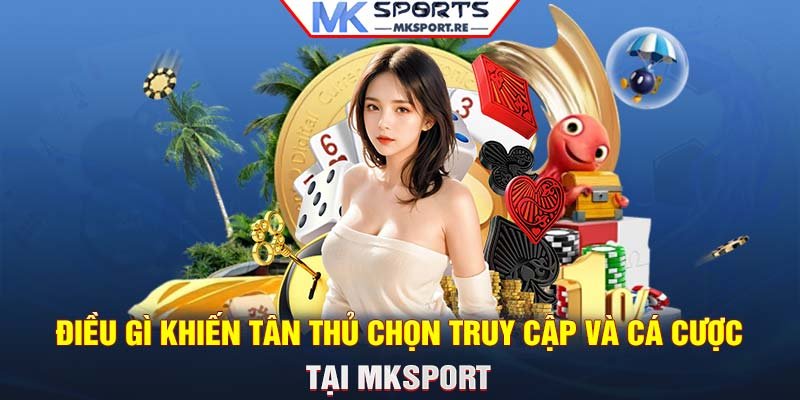 Lý do tân thủ luôn chọn truy cập và cá cược tại MKSport