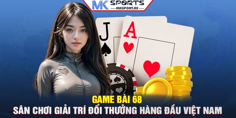 Game Bài 68 – Sân chơi giải trí đổi thưởng hàng đầu Việt Nam