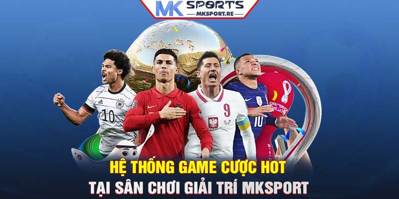 Hệ thống game cược HOT tại sân chơi giải trí MKSport