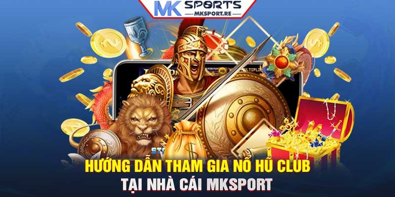 Hướng dẫn tham gia nổ hũ Club tại nhà cái MKSport