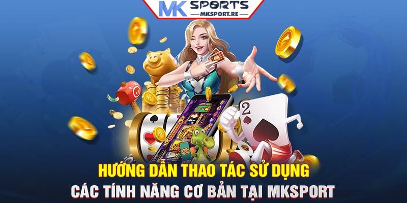 Hướng dẫn thao tác sử dụng các tính năng cơ bản tại MKSport