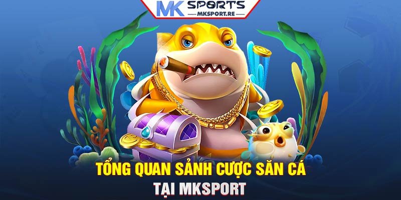 Tổng quan sảnh cược săn cá tại MKSport